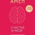 Счастье и мозг. Семь секретов нейронауки, которые помогут продлить жизнь, снизить тревожность и вый — Амен Дэниэл