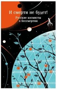 И смерти не будет! Русские космисты о бессмертии - Одоевский Владимир, Федоров Николай, Циолковский Константин, Богданов Александр, Брюсов Валерий, Ярославский Александр, Святогор Александр