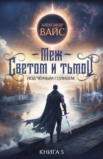 Меж светом и тьмой. Книга 5 - Вайс Александр